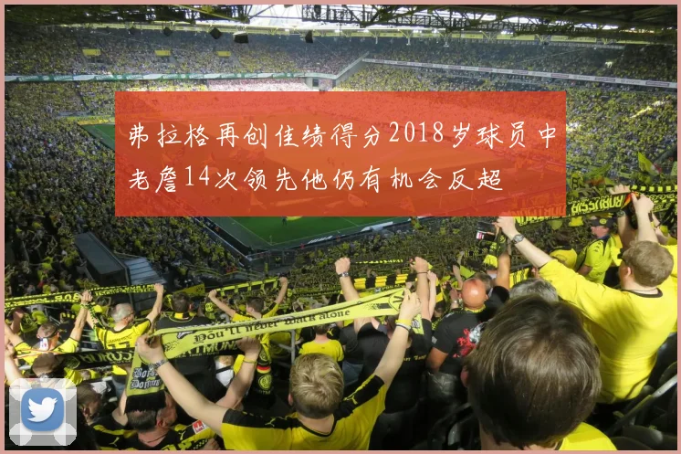 弗拉格再创佳绩得分2018岁球员中老詹14次领先他仍有机会反超