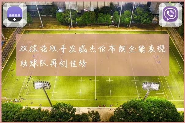 双探花联手发威杰伦布朗全能表现助球队再创佳绩