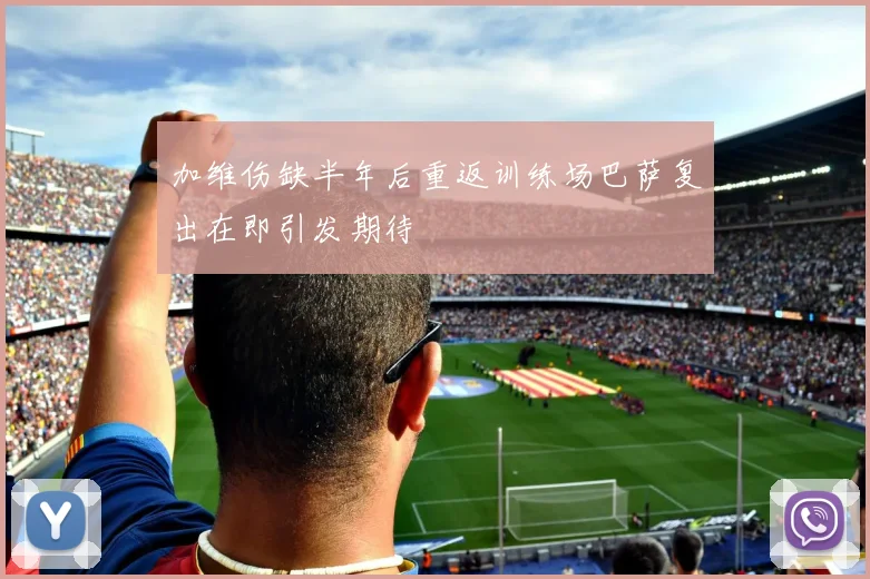 加维伤缺半年后重返训练场巴萨复出在即引发期待