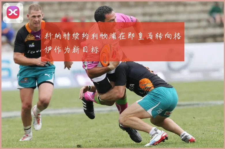 科纳特续约利物浦在即皇马转向格伊作为新目标