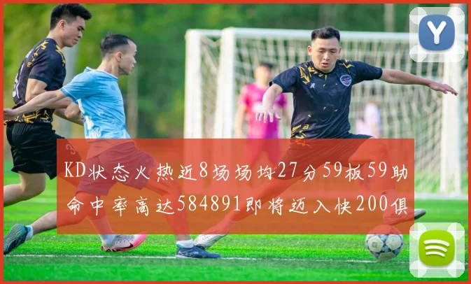 KD状态火热近8场场均27分59板59助命中率高达584891即将迈入快200俱乐部