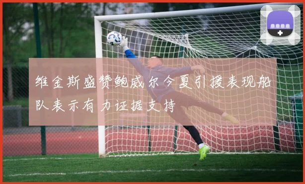 维金斯盛赞鲍威尔今夏引援表现船队表示有力证据支持