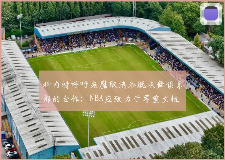 科内特呼吁老鹰取消和脱衣舞俱乐部的合作：NBA应致力于尊重女性