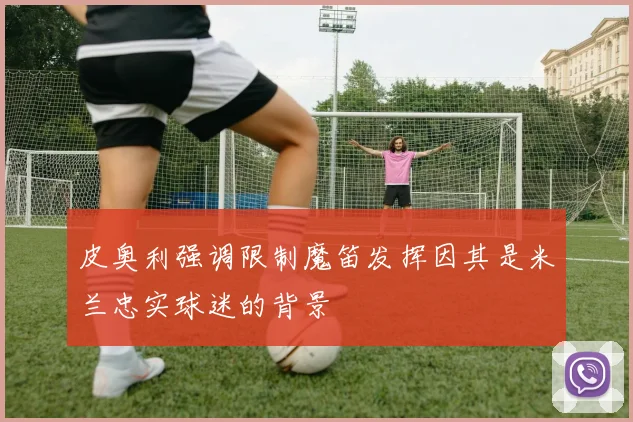皮奥利强调限制魔笛发挥因其是米兰忠实球迷的背景
