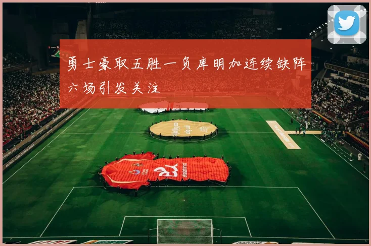 勇士豪取五胜一负库明加连续缺阵六场引发关注