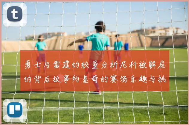 勇士与雷霆的较量分析尼科被解雇的背后故事约基奇的赛场乐趣与挑战
