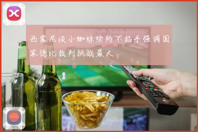 西蒙尼谈小蜘蛛续约不插手强调国家德比裁判挑战最大
