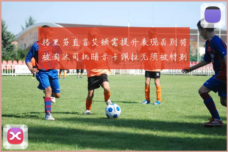 格里芬直言艾顿需提升表现否则将被淘汰司机暗示卡佩拉无须被特别提及