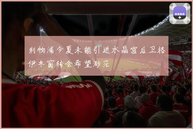 利物浦今夏未能引进水晶宫后卫格伊冬窗转会希望渺茫