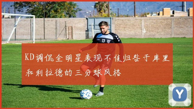 KD调侃全明星表现不佳归咎于库里和利拉德的三分球风格