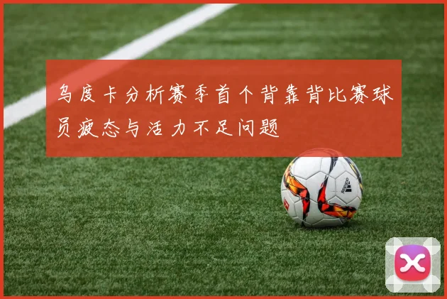 乌度卡分析赛季首个背靠背比赛球员疲态与活力不足问题
