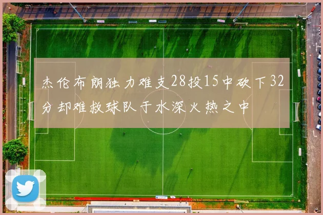 杰伦布朗独力难支28投15中砍下32分却难救球队于水深火热之中