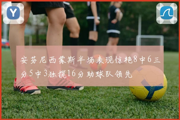 安芬尼西蒙斯半场表现惊艳8中6三分5中3独揽16分助球队领先