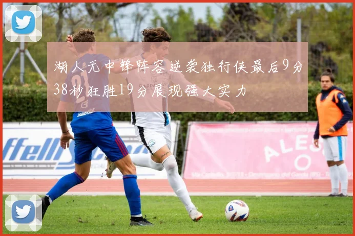 湖人无中锋阵容逆袭独行侠最后9分38秒狂胜19分展现强大实力
