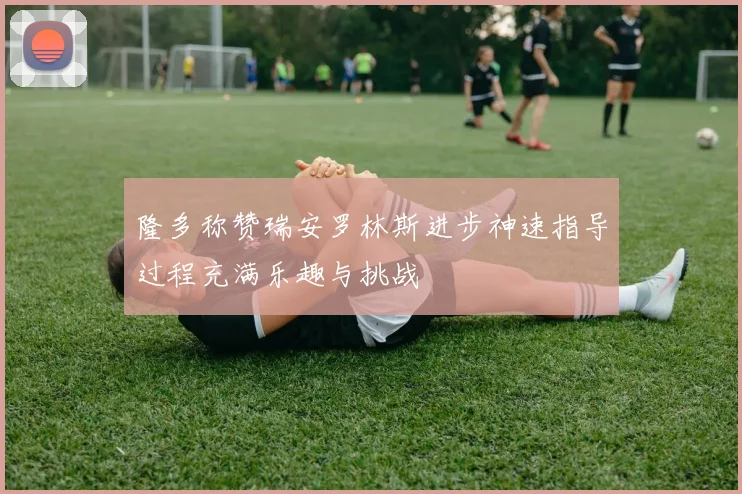 隆多称赞瑞安罗林斯进步神速指导过程充满乐趣与挑战