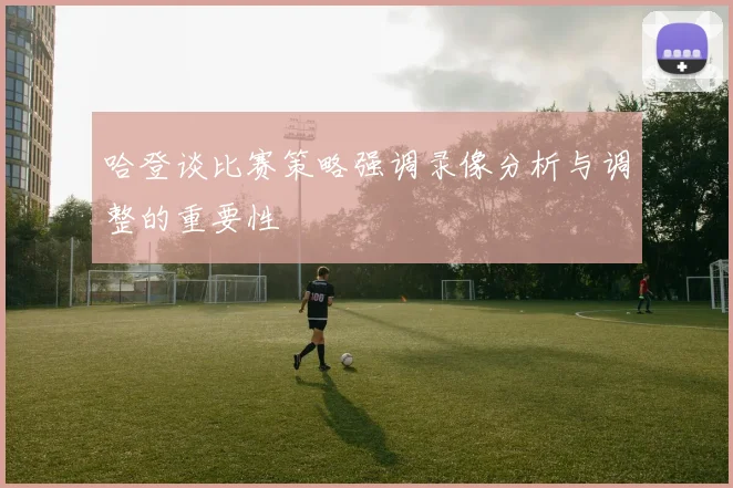 哈登谈比赛策略强调录像分析与调整的重要性