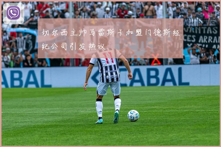 切尔西主帅马雷斯卡加盟门德斯经纪公司引发热议