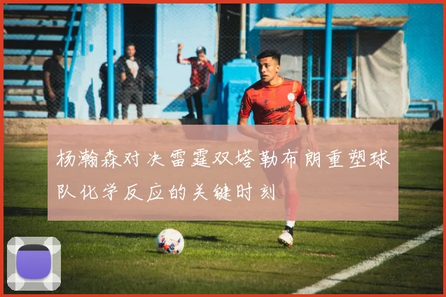 杨瀚森对决雷霆双塔勒布朗重塑球队化学反应的关键时刻