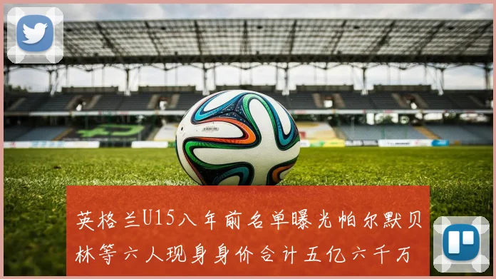 英格兰U15八年前名单曝光帕尔默贝林等六人现身身价合计五亿六千万