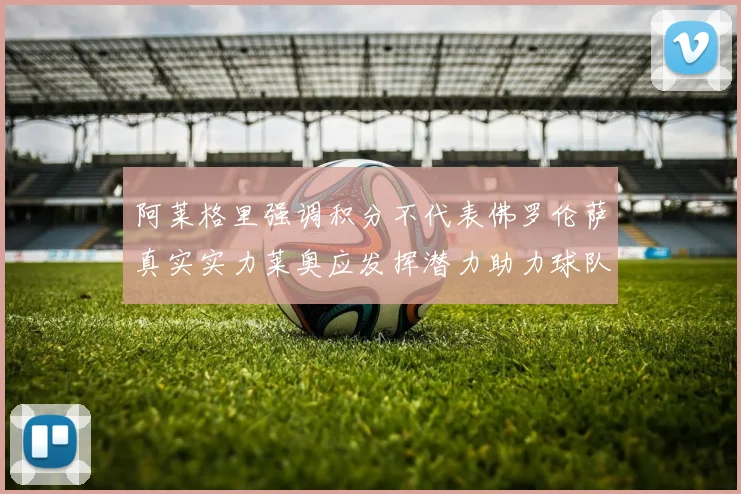 阿莱格里强调积分不代表佛罗伦萨真实实力莱奥应发挥潜力助力球队