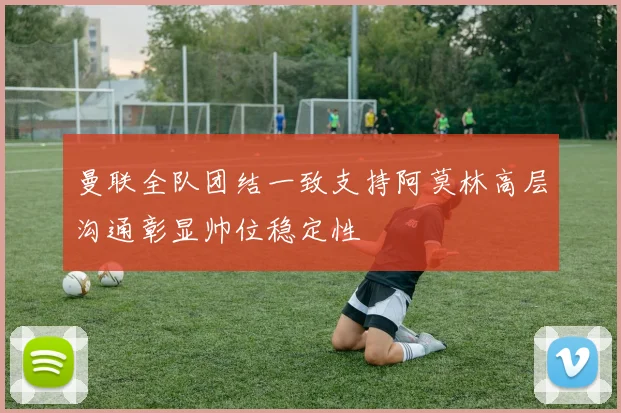 曼联全队团结一致支持阿莫林高层沟通彰显帅位稳定性