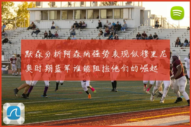 默森分析阿森纳强势表现似穆里尼奥时期蓝军谁能阻挡他们的崛起