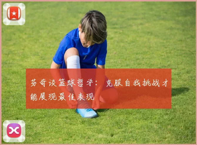 芬奇谈篮球哲学：克服自我挑战才能展现最佳表现