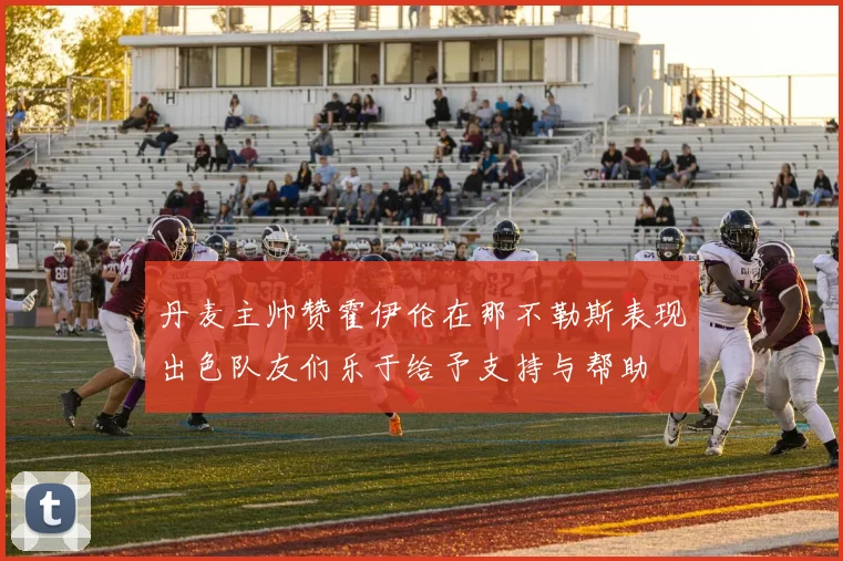 丹麦主帅赞霍伊伦在那不勒斯表现出色队友们乐于给予支持与帮助