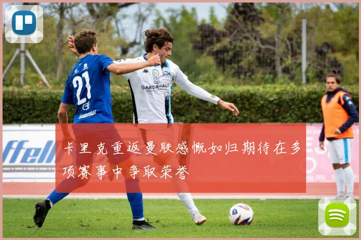 卡里克重返曼联感慨如归期待在多项赛事中争取荣誉