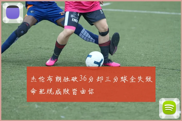 杰伦布朗独砍36分却三分球全失致命犯规成败皆由你