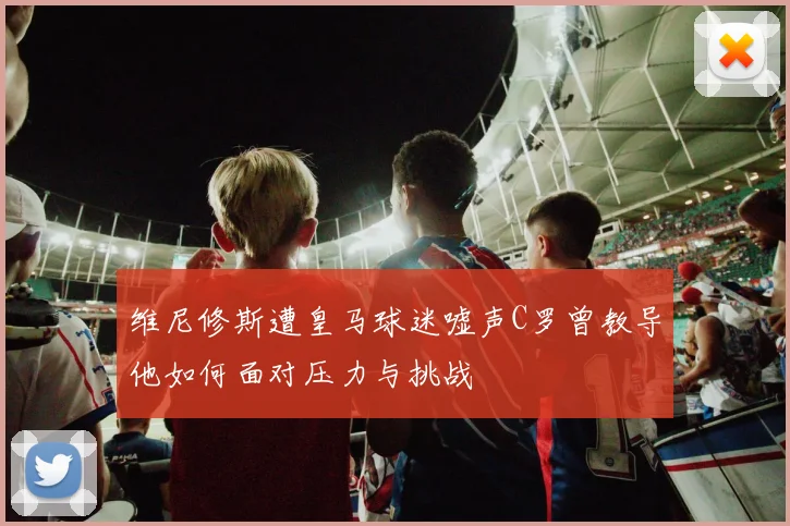 维尼修斯遭皇马球迷嘘声C罗曾教导他如何面对压力与挑战