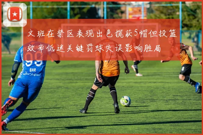文班在禁区表现出色揽获5帽但投篮效率低迷关键罚球失误影响胜局