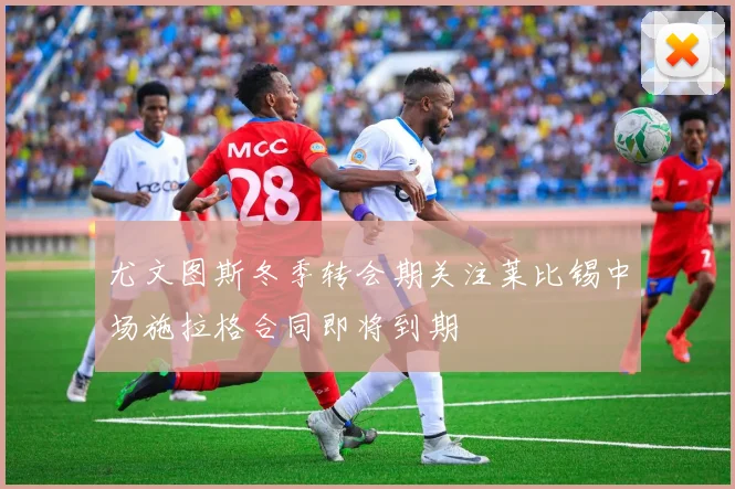 尤文图斯冬季转会期关注莱比锡中场施拉格合同即将到期