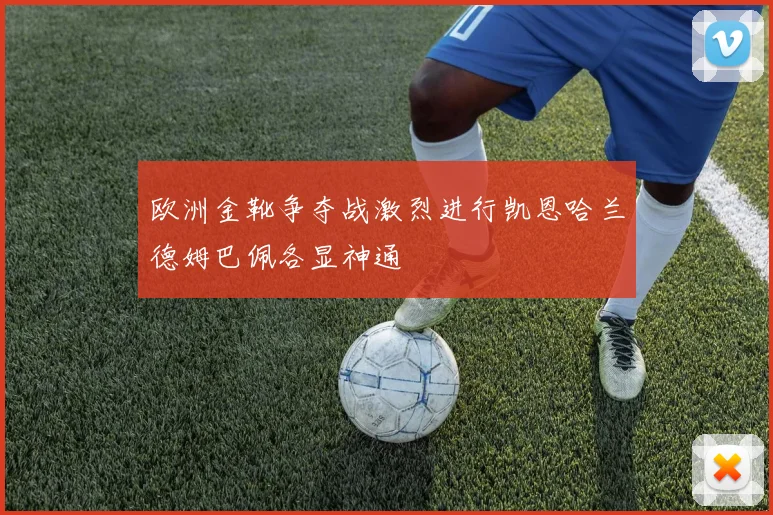 欧洲金靴争夺战激烈进行凯恩哈兰德姆巴佩各显神通