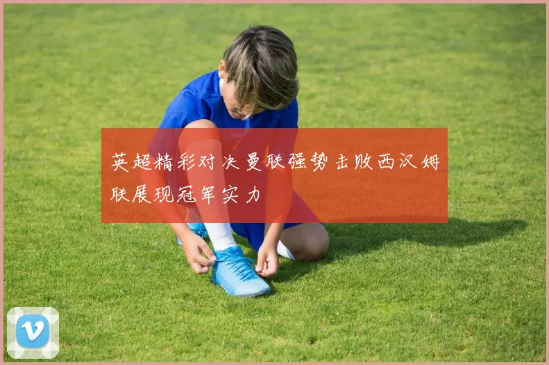 英超精彩对决曼联强势击败西汉姆联展现冠军实力