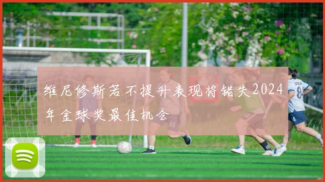 维尼修斯若不提升表现将错失2024年金球奖最佳机会
