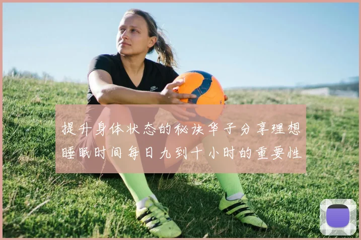 提升身体状态的秘诀华子分享理想睡眠时间每日九到十小时的重要性