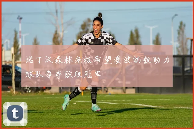 诺丁汉森林老板希望澳波执教助力球队争夺欧联冠军