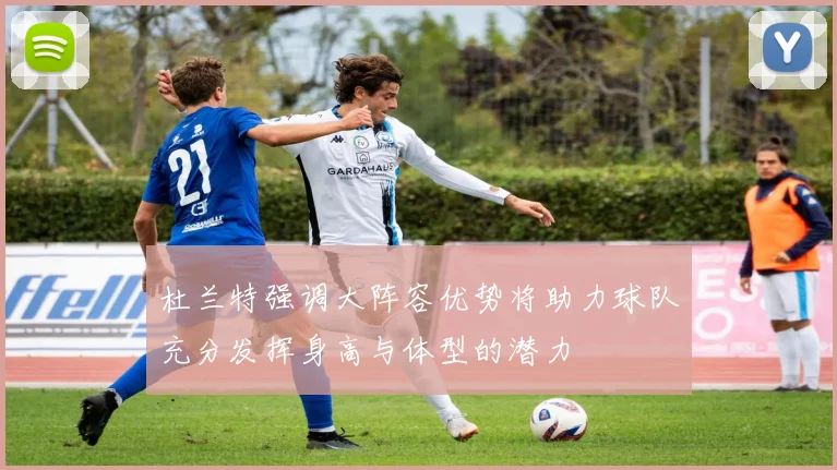 杜兰特强调大阵容优势将助力球队充分发挥身高与体型的潜力