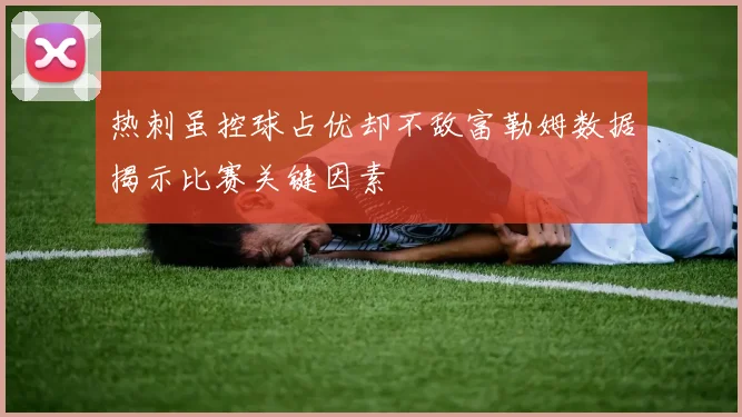 热刺虽控球占优却不敌富勒姆数据揭示比赛关键因素