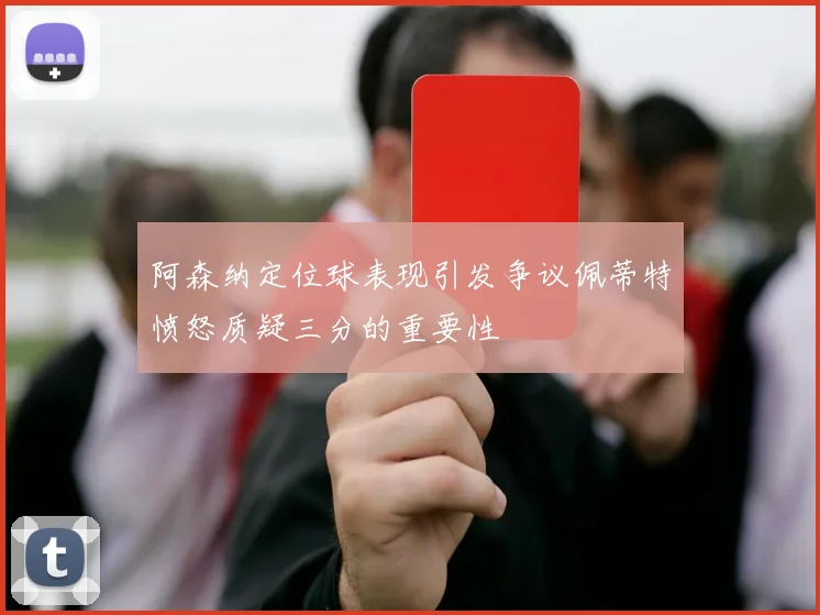 阿森纳定位球表现引发争议佩蒂特愤怒质疑三分的重要性