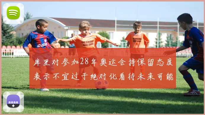 库里对参加28年奥运会持保留态度表示不宜过于绝对化看待未来可能性