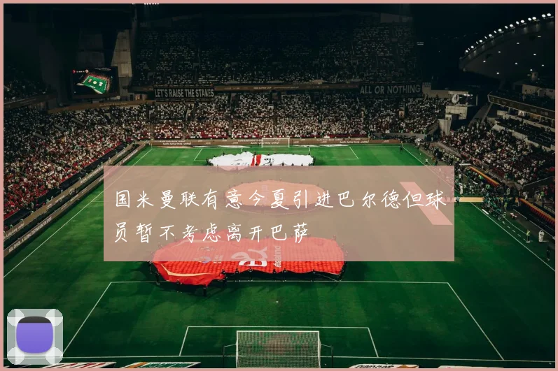 国米曼联有意今夏引进巴尔德但球员暂不考虑离开巴萨