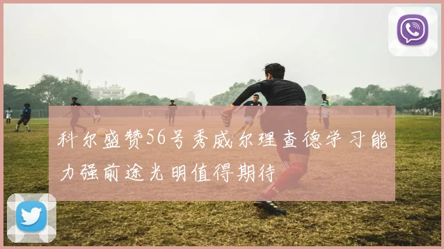 科尔盛赞56号秀威尔理查德学习能力强前途光明值得期待