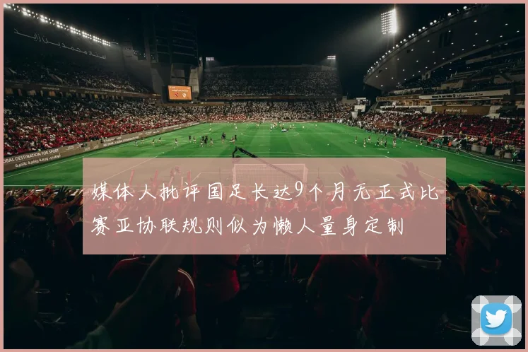 媒体人批评国足长达9个月无正式比赛亚协联规则似为懒人量身定制