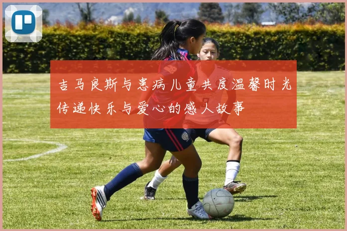 吉马良斯与患病儿童共度温馨时光传递快乐与爱心的感人故事