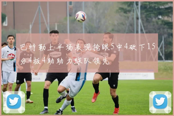 巴特勒上半场表现抢眼5中4砍下15分4板4助助力球队领先