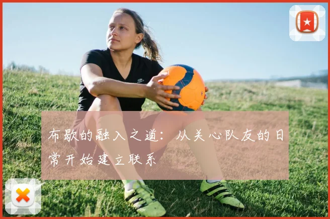 布歇的融入之道：从关心队友的日常开始建立联系
