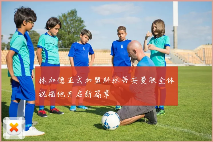 林加德正式加盟科林蒂安曼联全体祝福他开启新篇章