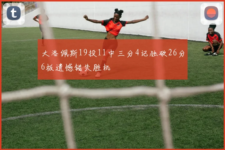 大洛佩斯19投11中三分4记独砍26分6板遗憾错失胜机